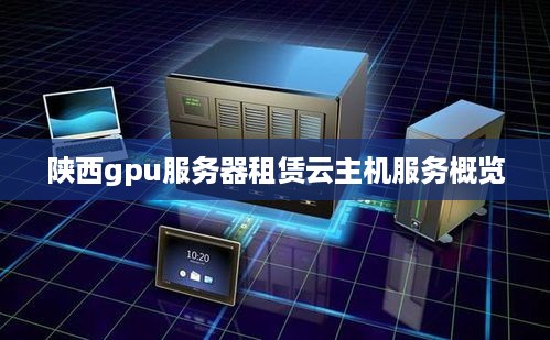 陕西gpu服务器租赁云主机服务概览