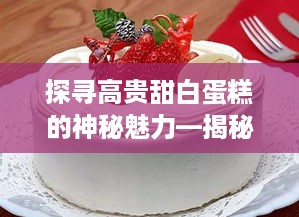 探寻高贵甜白蛋糕的神秘魅力—揭秘知名品牌背后的故事