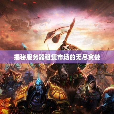 揭秘服务器租赁市场的无尽贪婪