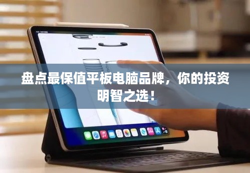 盘点最保值平板电脑品牌，你的投资明智之选！