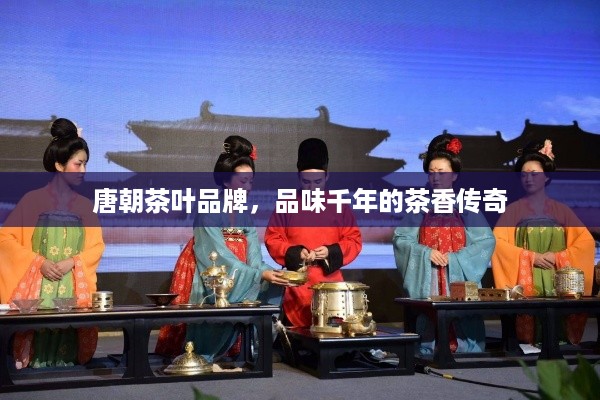 唐朝茶叶品牌，品味千年的茶香传奇