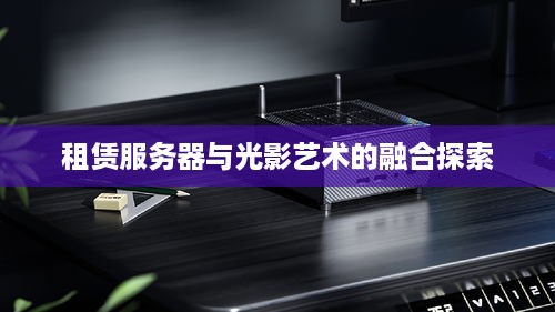 租赁服务器与光影艺术的融合探索