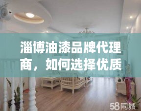 淄博油漆品牌代理商，如何选择优质品牌，打造家居装修新风尚