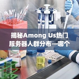 揭秘Among Us热门服务器人群分布—哪个服务器人气最旺