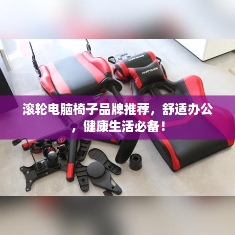 滚轮电脑椅子品牌推荐，舒适办公，健康生活必备！