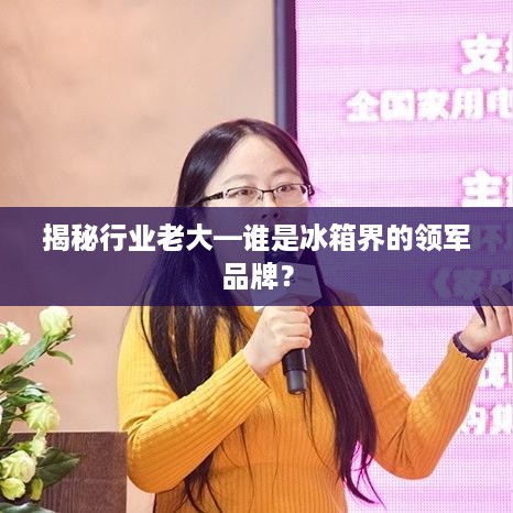 揭秘行业老大—谁是冰箱界的领军品牌？