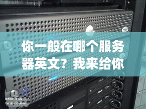 你一般在哪个服务器英文？我来给你分享我的使用经验！