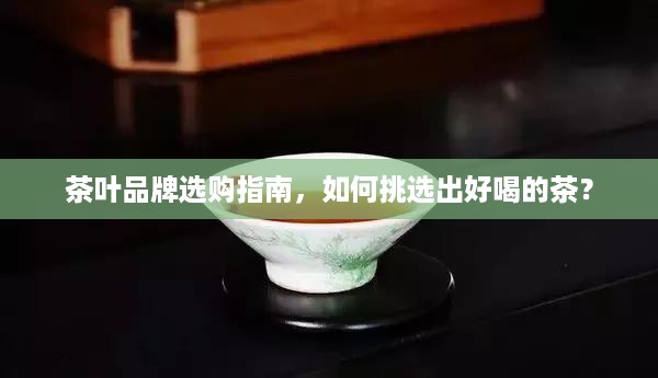 茶叶品牌选购指南，如何挑选出好喝的茶？