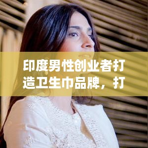 印度男性创业者打造卫生巾品牌，打破性别壁垒，引领市场新潮流