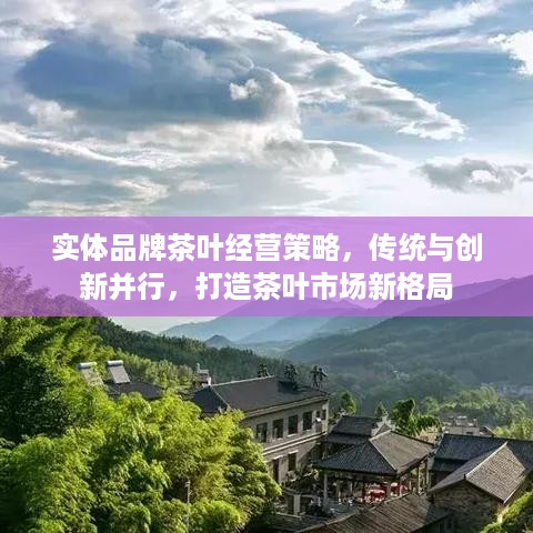 实体品牌茶叶经营策略，传统与创新并行，打造茶叶市场新格局