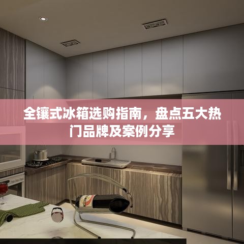 全镶式冰箱选购指南，盘点五大热门品牌及案例分享
