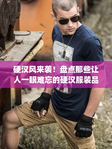 硬汉风来袭！盘点那些让人一眼难忘的硬汉服装品牌