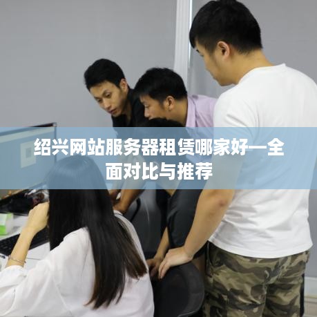 绍兴网站服务器租赁哪家好—全面对比与推荐