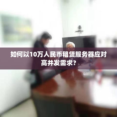 如何以10万人民币租赁服务器应对高并发需求？