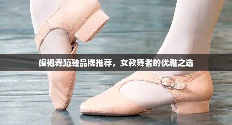 旗袍舞蹈鞋品牌推荐，女款舞者的优雅之选