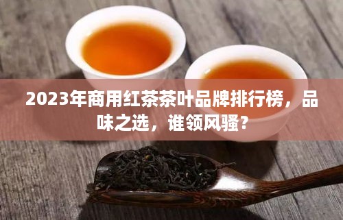 2023年商用红茶茶叶品牌排行榜，品味之选，谁领风骚？