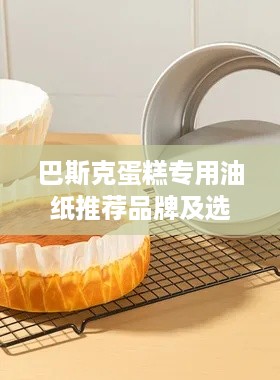 巴斯克蛋糕专用油纸推荐品牌及选购指南