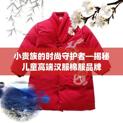 小贵族的时尚守护者—揭秘儿童高端汉服棉服品牌