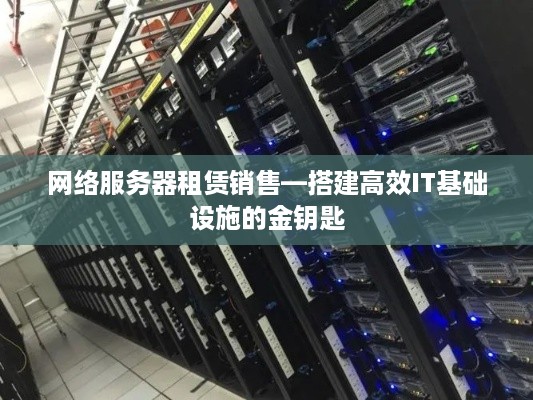 网络服务器租赁销售—搭建高效IT基础设施的金钥匙