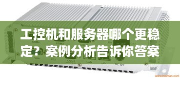 工控机和服务器哪个更稳定？案例分析告诉你答案