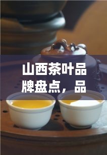 山西茶叶品牌盘点，品味三晋大地上的茶香四溢