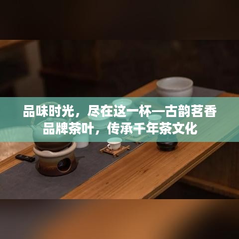 品味时光，尽在这一杯—古韵茗香品牌茶叶，传承千年茶文化
