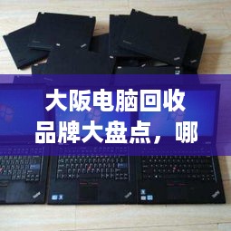 大阪电脑回收品牌大盘点，哪里可以轻松处理旧电脑？