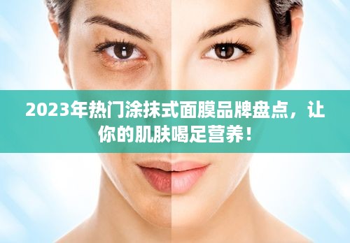 2023年热门涂抹式面膜品牌盘点，让你的肌肤喝足营养！