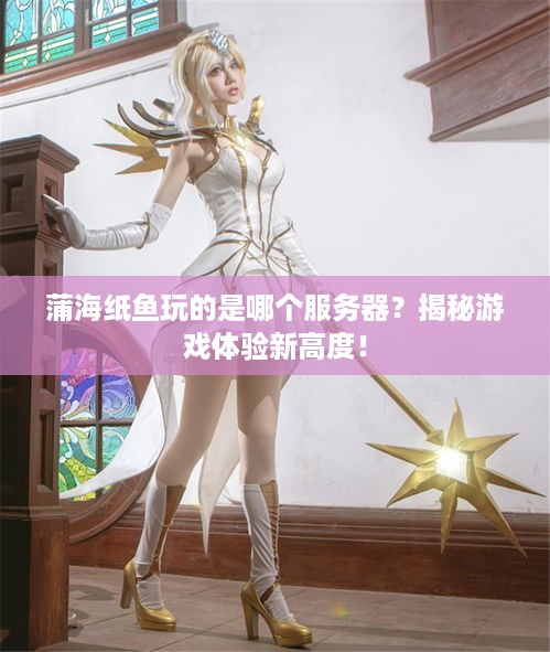 蒲海纸鱼玩的是哪个服务器？揭秘游戏体验新高度！