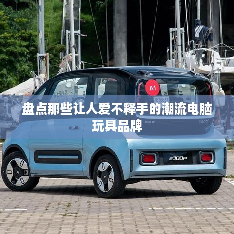 盘点那些让人爱不释手的潮流电脑玩具品牌