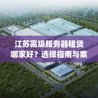 江苏高级服务器租赁哪家好？选择指南与案例分析