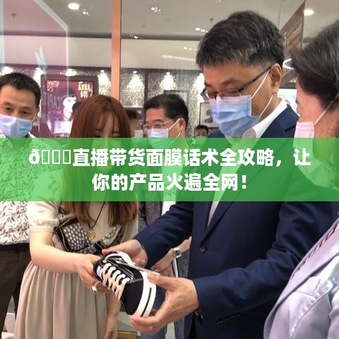 🌟直播带货面膜话术全攻略，让你的产品火遍全网！