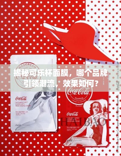 揭秘可乐杯面膜，哪个品牌引领潮流，效果如何？