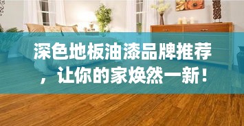 深色地板油漆品牌推荐，让你的家焕然一新！