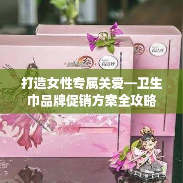 打造女性专属关爱—卫生巾品牌促销方案全攻略