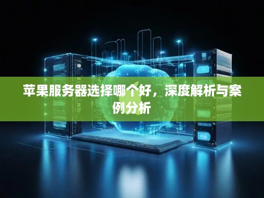 苹果服务器选择哪个好，深度解析与案例分析
