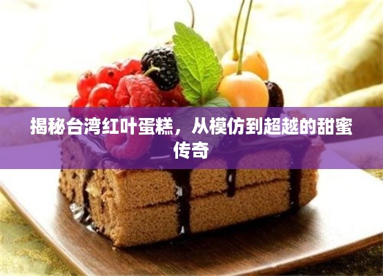 揭秘台湾红叶蛋糕，从模仿到超越的甜蜜传奇
