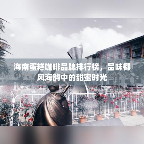 海南蛋糕咖啡品牌排行榜，品味椰风海韵中的甜蜜时光