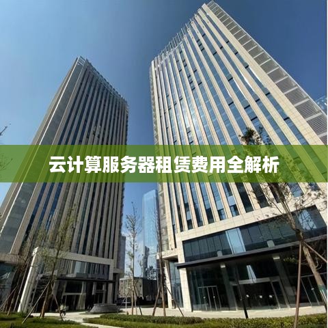 云计算服务器租赁费用全解析