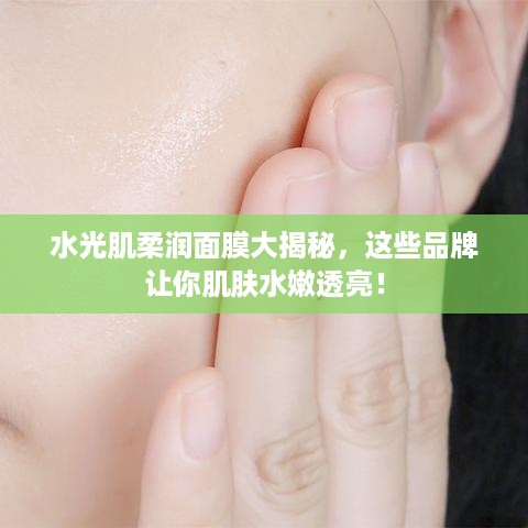 水光肌柔润面膜大揭秘，这些品牌让你肌肤水嫩透亮！