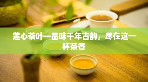 莲心茶叶—品味千年古韵，尽在这一杯茶香
