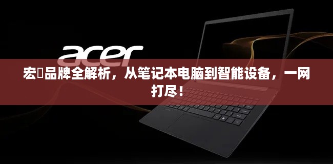 宏碁品牌全解析，从笔记本电脑到智能设备，一网打尽！