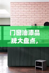 门窗油漆品牌大盘点，选对品牌，让家居焕然一新！