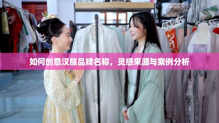如何创意汉服品牌名称，灵感来源与案例分析