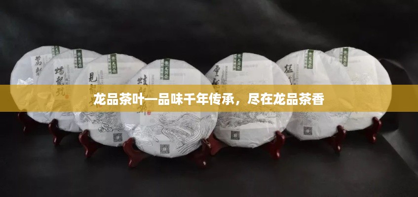 龙品茶叶—品味千年传承，尽在龙品茶香