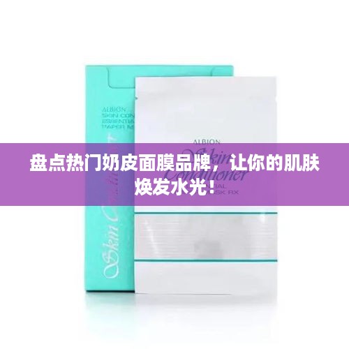 盘点热门奶皮面膜品牌，让你的肌肤焕发水光！