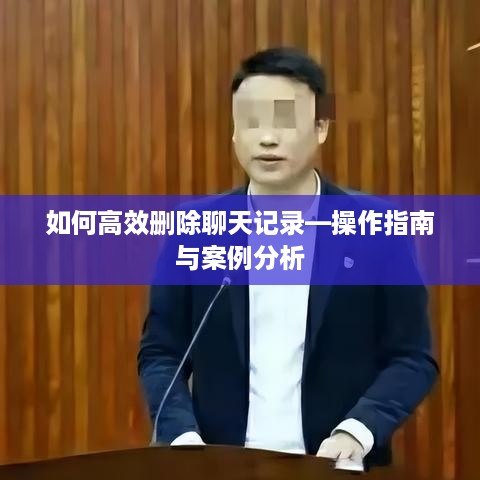 如何高效删除聊天记录—操作指南与案例分析