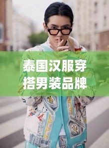 泰国汉服穿搭男装品牌，穿越时空的时尚之旅