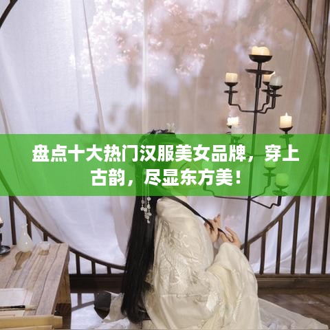 盘点十大热门汉服美女品牌，穿上古韵，尽显东方美！