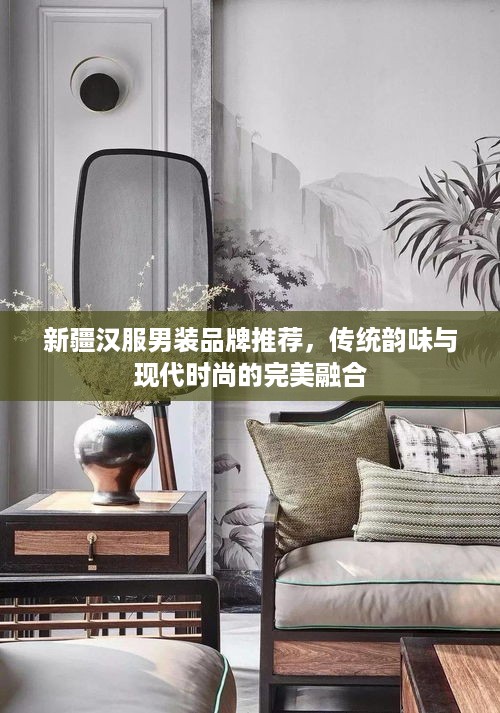 新疆汉服男装品牌推荐，传统韵味与现代时尚的完美融合